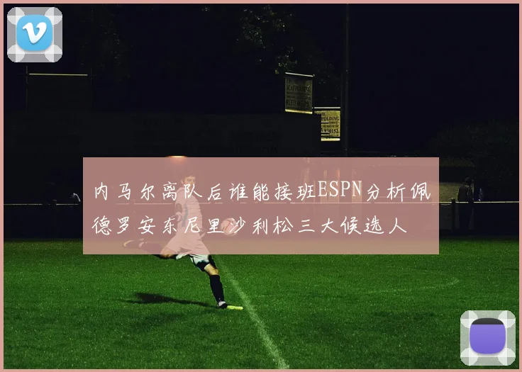 内马尔离队后谁能接班ESPN分析佩德罗安东尼里沙利松三大候选人