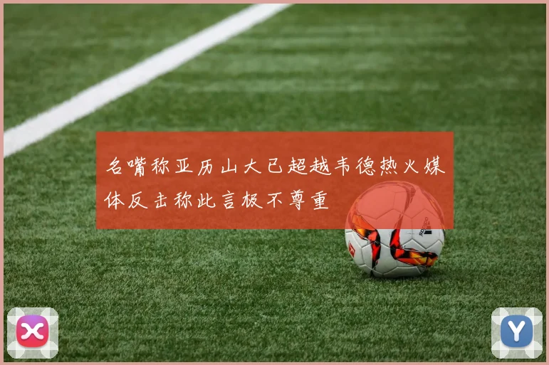名嘴称亚历山大已超越韦德热火媒体反击称此言极不尊重