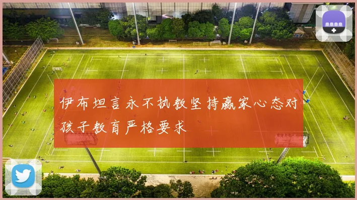 伊布坦言永不执教坚持赢家心态对孩子教育严格要求
