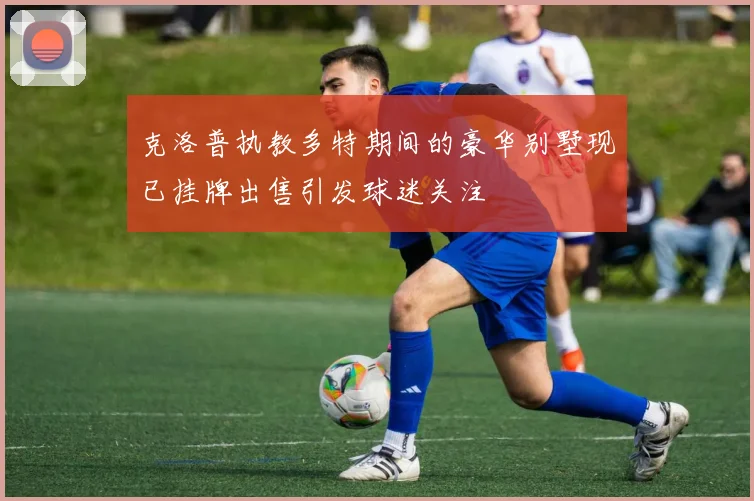 克洛普执教多特期间的豪华别墅现已挂牌出售引发球迷关注