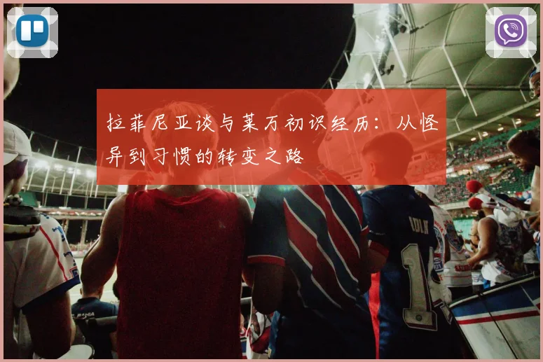 拉菲尼亚谈与莱万初识经历：从怪异到习惯的转变之路