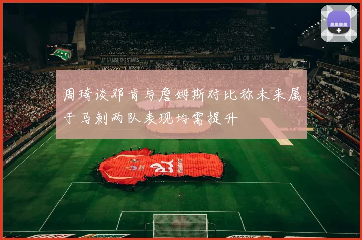 周琦谈邓肯与詹姆斯对比称未来属于马刺两队表现均需提升