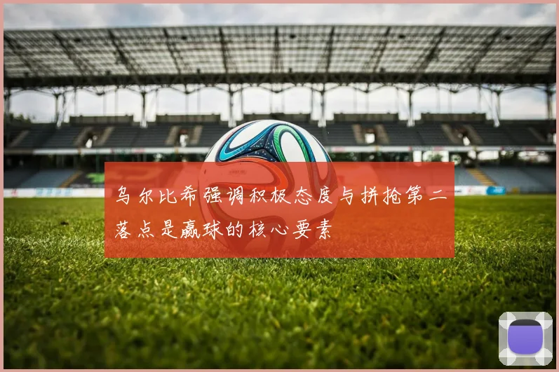 乌尔比希强调积极态度与拼抢第二落点是赢球的核心要素