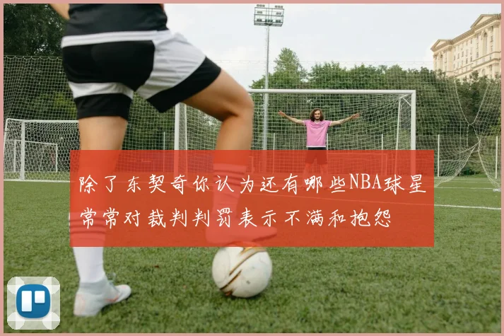 除了东契奇你认为还有哪些NBA球星常常对裁判判罚表示不满和抱怨