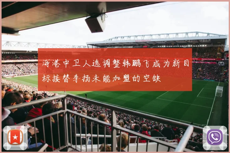 海港中卫人选调整韩鹏飞成为新目标接替李扬未能加盟的空缺
