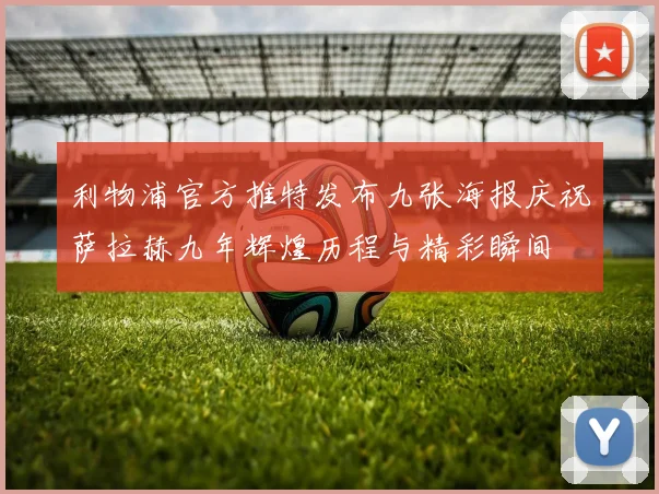 利物浦官方推特发布九张海报庆祝萨拉赫九年辉煌历程与精彩瞬间