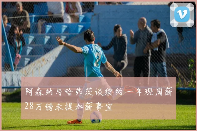 阿森纳与哈弗茨谈续约一年现周薪28万镑未提加薪事宜