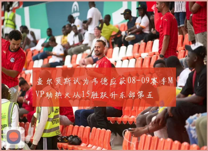 查尔莫斯认为韦德应获08-09赛季MVP助热火从15胜跃升东部第五