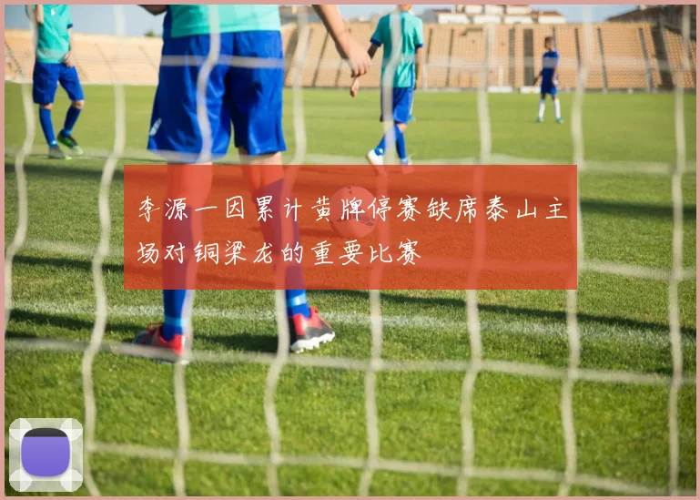 李源一因累计黄牌停赛缺席泰山主场对铜梁龙的重要比赛