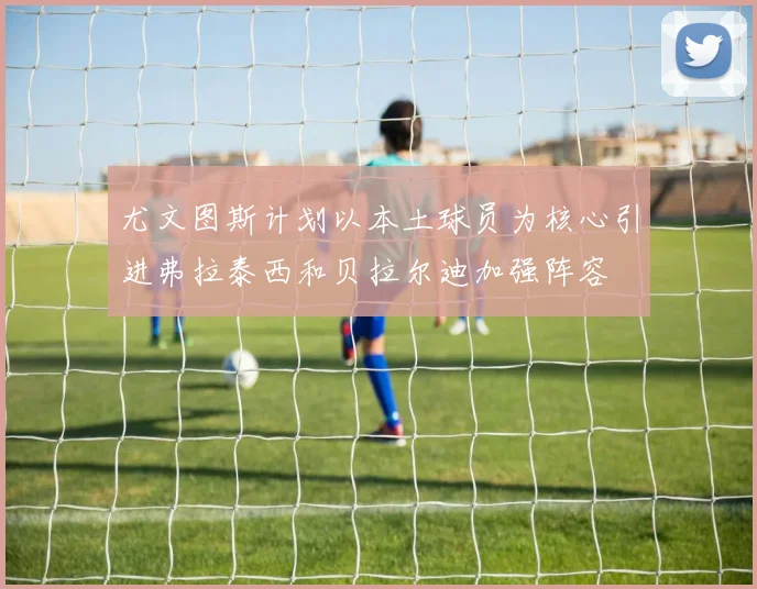 尤文图斯计划以本土球员为核心引进弗拉泰西和贝拉尔迪加强阵容