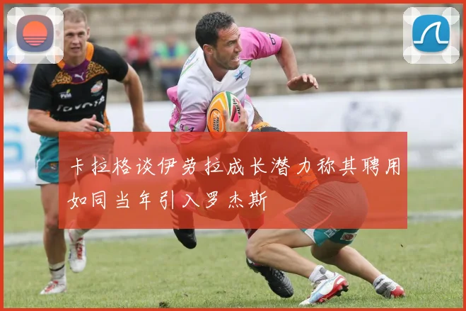 卡拉格谈伊劳拉成长潜力称其聘用如同当年引入罗杰斯
