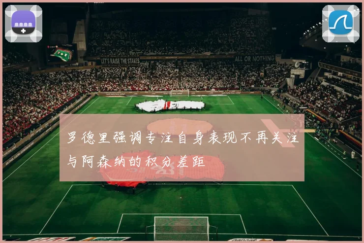 罗德里强调专注自身表现不再关注与阿森纳的积分差距