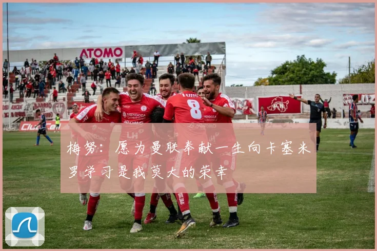 梅努：愿为曼联奉献一生向卡塞米罗学习是我莫大的荣幸