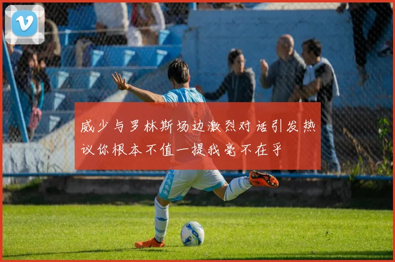 威少与罗林斯场边激烈对话引发热议你根本不值一提我毫不在乎