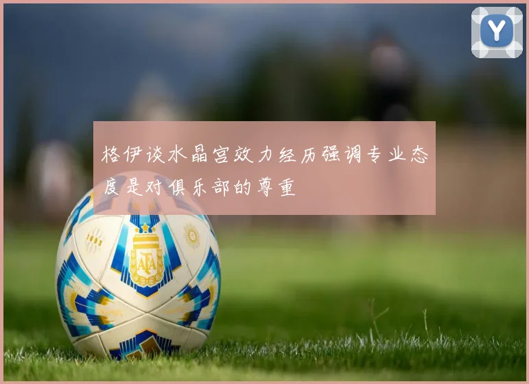 格伊谈水晶宫效力经历强调专业态度是对俱乐部的尊重