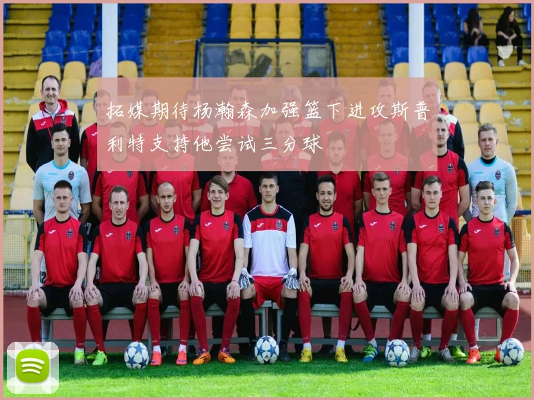 拓媒期待杨瀚森加强篮下进攻斯普利特支持他尝试三分球