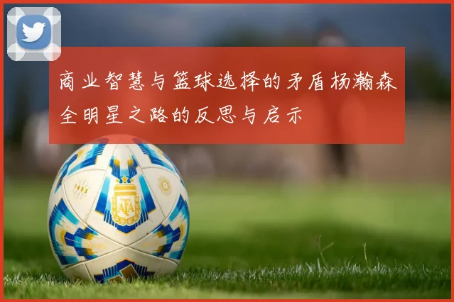商业智慧与篮球选择的矛盾杨瀚森全明星之路的反思与启示