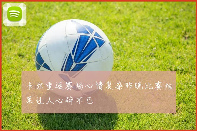 卡尔重返赛场心情复杂昨晚比赛结果让人心碎不已